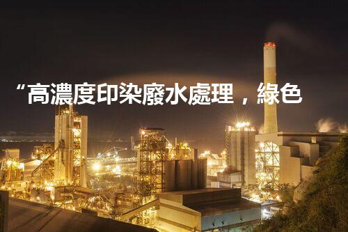 “高濃度印染廢水處理，綠色創(chuàng)新，凈享環(huán)保新篇章”